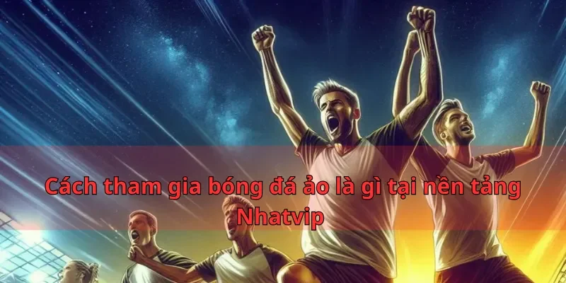 Bóng Đá ảo Là Gì Mẹo Để Nâng Cao Cơ Hội Thắng Cược? 2 Cách tham gia bóng đá ảo là gì tại nền tảng Nhatvip