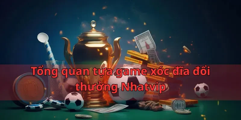 Xóc Đĩa Đổi Thưởng Nhatvip- Chuyên Mục Game Được Yêu Thích 1 Tổng quan tựa game xóc đĩa đổi thưởng Nhatvip
